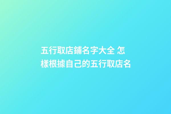 五行取店鋪名字大全 怎樣根據自己的五行取店名-第1張-店鋪起名-玄機派
